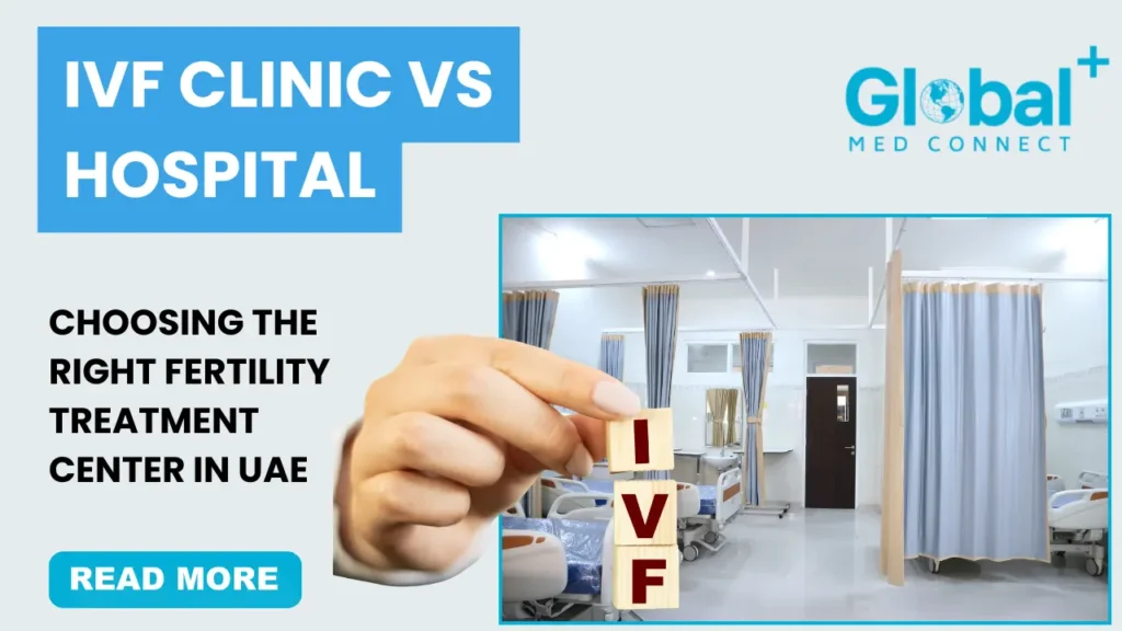IVF clinic vs hospital in UAE - Choosing the right fertility treatment center with Global Med Connect.